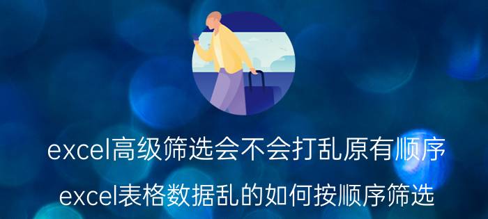 excel高级筛选会不会打乱原有顺序 excel表格数据乱的如何按顺序筛选？